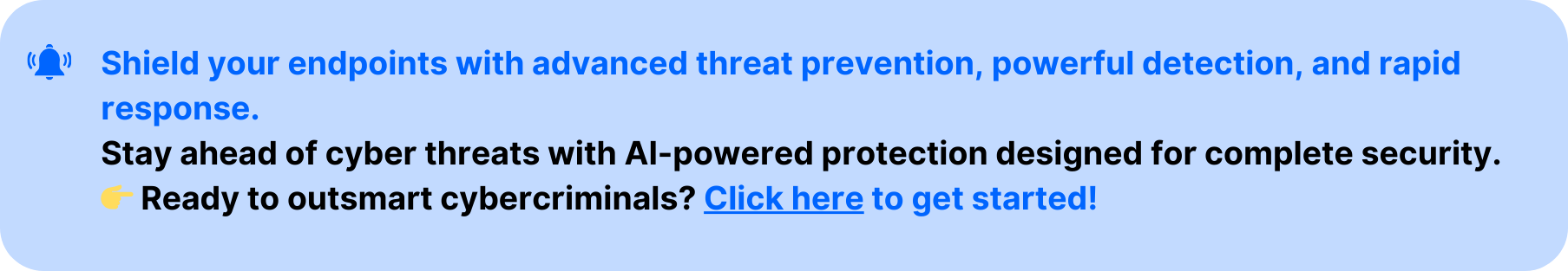 Call-to-action banner with the text 'Shield your endpoints with advanced threat prevention, powerful detection, and rapid response.' followed by a message: 'Stay ahead of cyber threats with AI-powered protection designed for complete security.' The banner concludes with a clickable link that says 'Ready to outsmart cybercriminals? Click here to get started!' in blue, along with a yellow pointing hand emoji. The design includes a notification bell icon and a light blue background, making it suitable for promoting cybersecurity solutions focused on AI-driven threat protection.